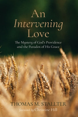An Intervening Love: The Mystery of God's Providence and the Paradox of His Grace by Stallter, Thomas M.