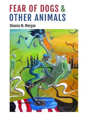 Fear of Dogs & Other Animals by Morgan, Shauna M.