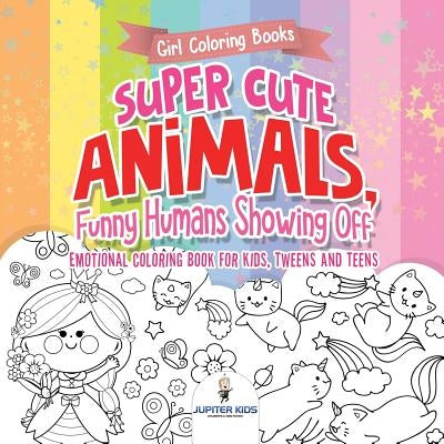 Girl Coloring Books. Super Cute Animals, Funny Humans Showing Off. Emotional Coloring Book for Kids, Tweens and Teens by Jupiter Kids