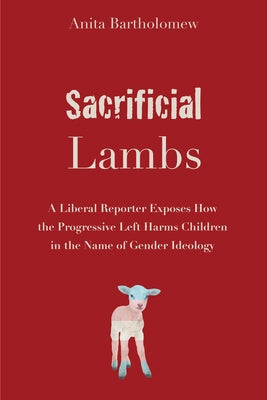 Sacrificial Lambs: A Liberal Reporter Exposes How the Progressive Left Harms Children in the Name of Gender Ideology by Bartholomew, Anita
