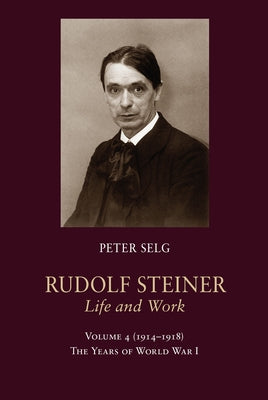 Rudolf Steiner, Life and Work: 1914-1918: The Years of World War I Volume 4 by Selg, Peter