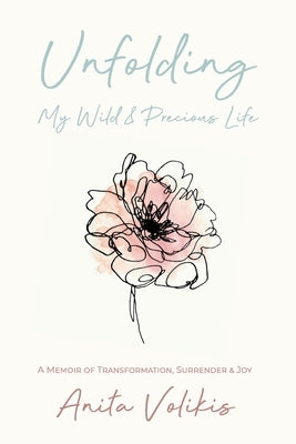 Unfolding My Wild & Precious Life: A Memoir of Transformation, Surrender & Joy by Volikis, Anita