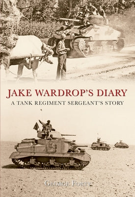 Jake Wardrop's Diary: A Tank Regiment Sergeant's Story by Forty, George
