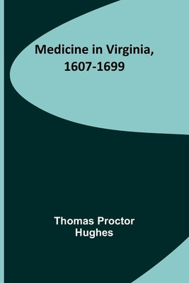 Medicine in Virginia, 1607-1699 by Proctor Hughes, Thomas