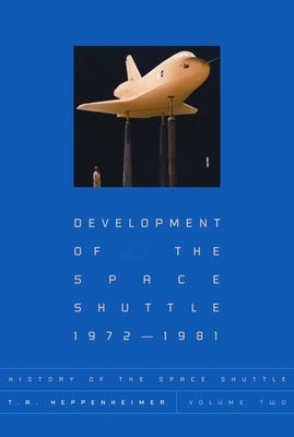 History of the Space Shuttle, Volume Two: Development of the Space Shuttle, 1972-1981 by Heppenheimer, T. A.