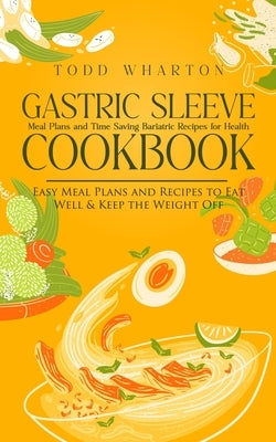 Gastric Sleeve Cookbook: Meal Plans and Time Saving Bariatric Recipes for Health (Easy Meal Plans and Recipes to Eat Well & Keep the Weight Off by Wharton, Todd