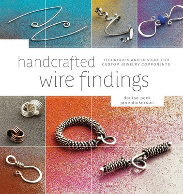 Handcrafted Wire Findings: Techniques and Designs for Custom Jewelry Components by Peck, Denise