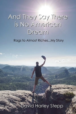 And They Say There is No American Dream: Rags to Almost Riches...My Story by Stepp, David Harley