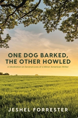 One Dog Barked, the Other Howled: A Meditation on Several Lives of a Minor American Writer by Forrester, Jeshel