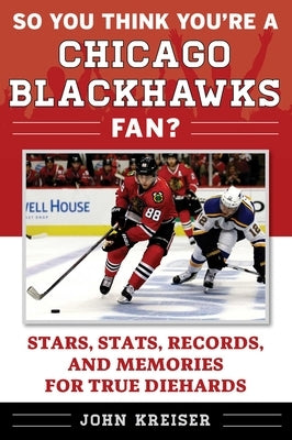 So You Think You're a Chicago Blackhawks Fan?: Stars, Stats, Records, and Memories for True Diehards by Kreiser, John