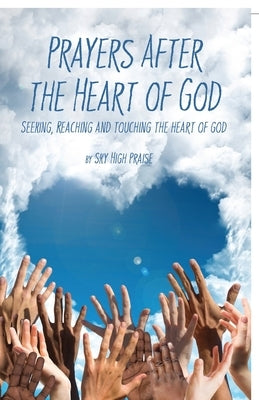 Prayers After the Heart of God: Seeking, Reaching and Touching the Heart of God by Sky High Praise
