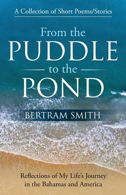 From the Puddle to the Pond: A Collection of Short Poems and Stories Reflections of My Life's Journey in the Bahamas and America by Smith, Bertram