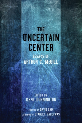The Uncertain Center: Essays of Arthur C. McGill by McGill, Arthur C.