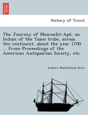 The Journey of Moncacht-Apé, an Indian of the Yazoo tribe, across the continent, about the year 1700 ... From Proceedings of the American Antiqu by Davis, Andrew Macfarland