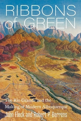 Ribbons of Green: The Rio Grande and the Making of Modern Albuquerque by Fleck, John