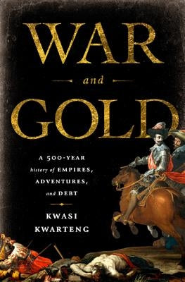 War and Gold: A Five-Hundred-Year History of Empires, Adventures, and Debt by Kwarteng, Kwasi