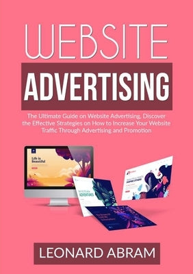 Website Advertising: The Ultimate Guide on Website Advertising, Discover the Effective Strategies on How to Increase Your Website Traffic T by Abram, Leonard