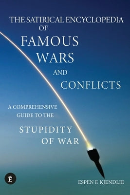 The Satirical Encyclopedia of Famous Wars and Conflicts: A Comprehensive Guide To The Stupidity of War by Kjendlie, Espen F.