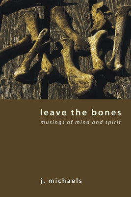 Leave the Bones: Musings of Mind and Spirit by Michaels, J.