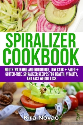 Spiralizer Cookbook: Mouth-Watering and Nutritious Low Carb + Paleo + Gluten-Free Spiralizer Recipes for Health, Vitality, and Weight Loss by Novac, Kira