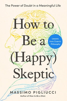 How to Be a (Happy) Skeptic: The Power of Doubt in a Meaningful Life--Lessons from Cicero's Philosophy by Pigliucci, Massimo