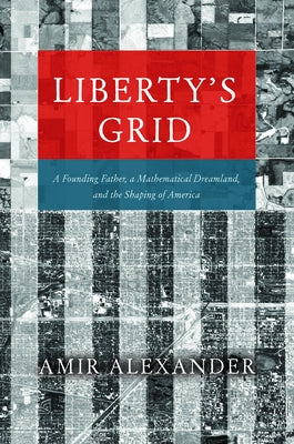 Liberty's Grid: A Founding Father, a Mathematical Dreamland, and the Shaping of America by Alexander, Amir