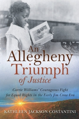 An Allegheny Triumph of Justice: Carrie Williams' Courageous Fight for Equal Rights in the Early Jim Crow Era by Costantini, Kathleen Jackson