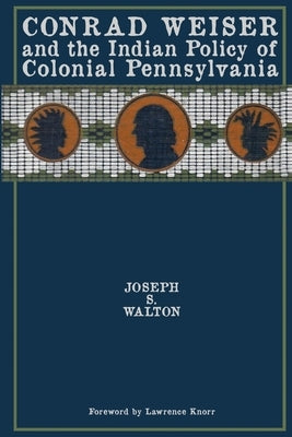 Conrad Weiser and the Indian Policy of Colonial Pennsylvania by Walton, Joseph S.