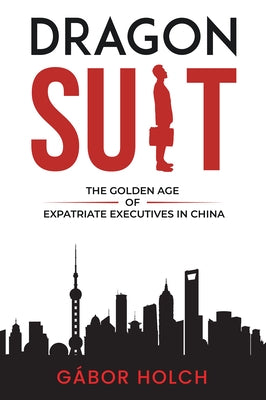 Dragon Suit: The Golden Age of Expatriate Executives In China by Holch, Gábor