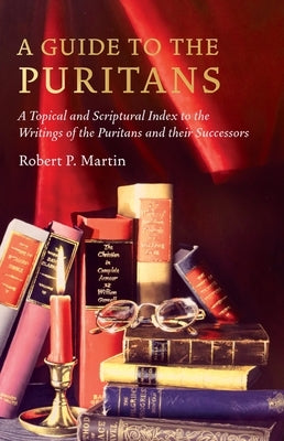 A Guide to the Puritans: A Topical and Scriptural Index to the Writings of the Puritans and Their Successors by Martin, Robert P.
