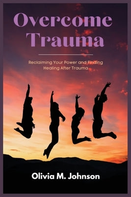 Overcome Trauma: Reclaiming Your Power and Finding Healing After Trauma by Johnson, Olivia M.