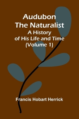 Audubon The Naturalist: A History Of His Life And Time (Volume 1) by Herrick, Francis Hobart