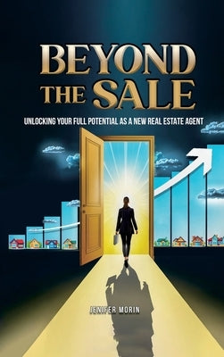 Beyond The Sale: Unlocking Your Full Potential As A New Real Estate Agent by Morin, Jenifer