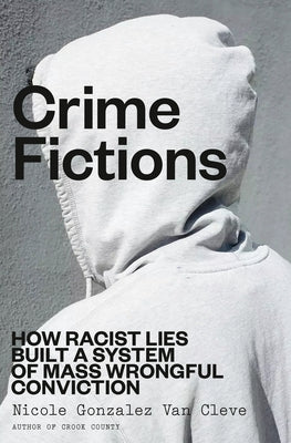 Crime Fictions: How Racist Lies Built a System of Mass Wrongful Conviction by Gonzalez Van Cleve, Nicole