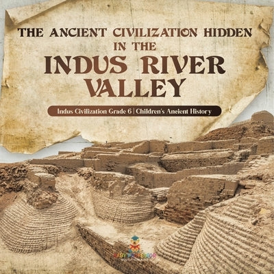 The Ancient Civilization Hidden in the Indus River Valley Indus Civilization Grade 6 Children's Ancient History by Baby Professor