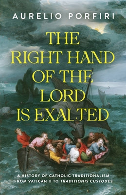 The Right Hand of the Lord Is Exalted: A History of Catholic Traditionalism from Vatican II to Traditionis Custodes by Porfiri, Aurelio