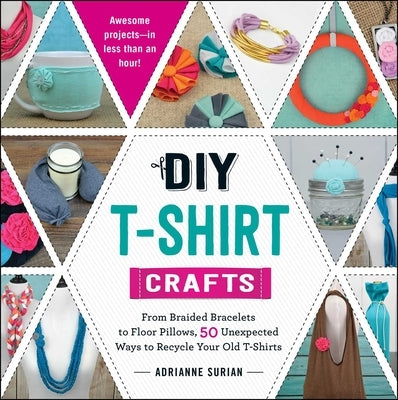 DIY T-Shirt Crafts: From Braided Bracelets to Floor Pillows, 50 Unexpected Ways to Recycle Your Old T-Shirts by Surian, Adrianne