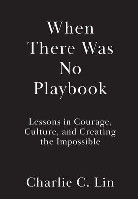 When There Was No Playbook: Lessons in Courage, Culture, and Creating the Impossible by Lin, Charlie C.