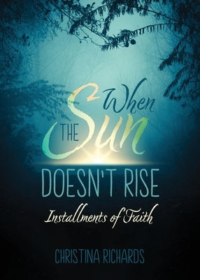 When the Sun Doesn't Rise: Installments of Faith by Richards, Christina