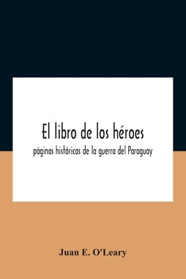 El libro de los héroes; páginas históricas de la guerra del Paraguay by Juan E O'Leary