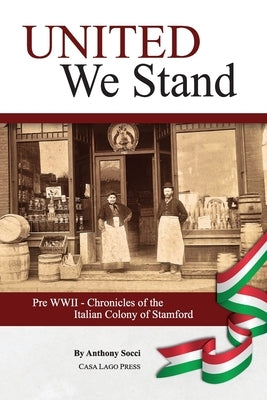United We Stand: Pre WW II-Chronicles of the Italian Colony of Stamford by Socci, Anthony