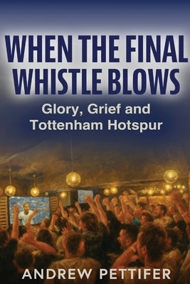 When the Final Whistle Blows: Glory, Grief and Tottenham Hotspur by Pettifer, Andrew