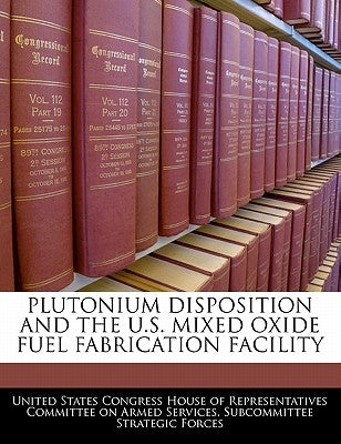 Plutonium Disposition and the U.S. Mixed Oxide Fuel Fabrication Facility by United States Congress House of Represen