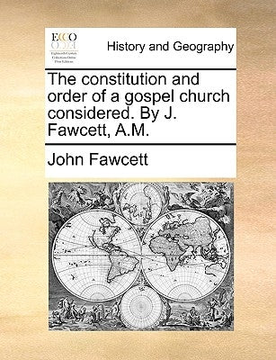 The Constitution and Order of a Gospel Church Considered. by J. Fawcett, A.M. by Fawcett, John