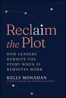 Reclaim the Plot: How Leaders Rewrite the Story When AI Rewrites Work by Monahan, Kelly
