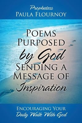 Poems Purposed by God Sending a Message of Inspiration: Encouraging Your Daily Walk With God by Flournoy, Prophetess Paula