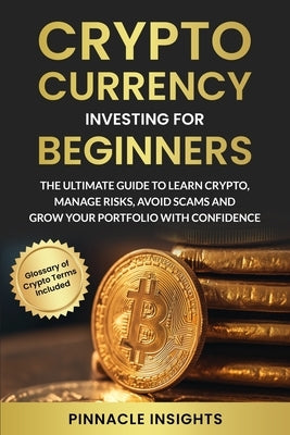 Cryptocurrency Investing for Beginners: The Ultimate Guide to Learn Crypto, Manage Risks, Avoid Scams and Grow Your Portfolio with Confidence by Pinnacle Insights