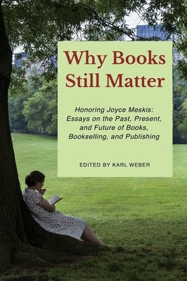 Why Books Still Matter: Honoring Joyce Meskis-Essays on the Past, Present, and Future of Books, Bookselling, and Publishing by Weber, Karl
