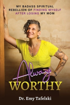Always Worthy: My Badass Spiritual Rebellion Finding Myself After Losing My Mom by Tafelski, Emy