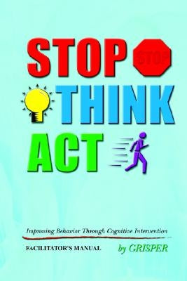 Stop! Think!! Act!!!: Improving Behavior Through Cognitive Intervention. FACILITATOR'S MANUAL by Grisper